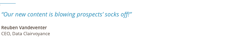 Our new content is blowing prospects’ socks off!” — Reuben Vandeventer, CEO, Data Clairvoyance
